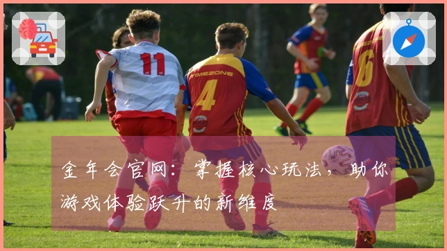 金年会官网：掌握核心玩法，助你游戏体验跃升的新维度