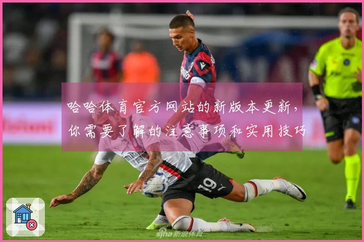 哈哈体育官方网站的新版本更新，你需要了解的注意事项和实用技巧
