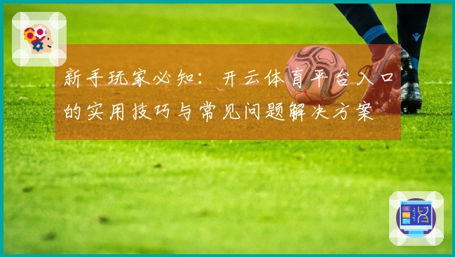 新手玩家必知：开云体育平台入口的实用技巧与常见问题解决方案