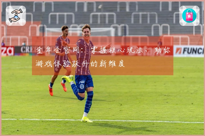 金年会官网：掌握核心玩法，助你游戏体验跃升的新维度