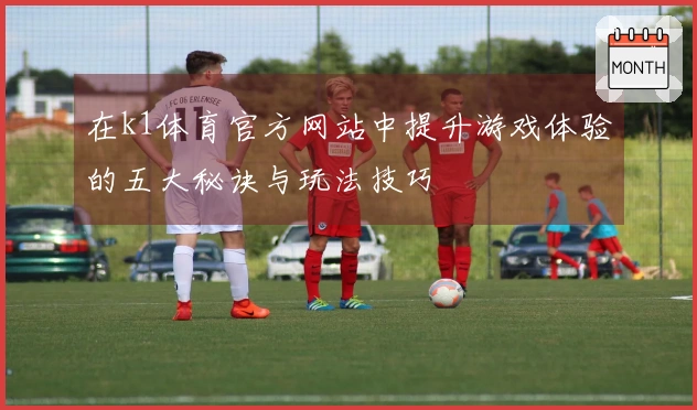 在k1体育官方网站中提升游戏体验的五大秘诀与玩法技巧