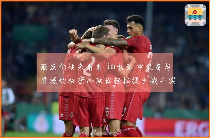 朋友们快来看看 im电竞 中装备与资源的秘密，助你轻松提升战斗实力！