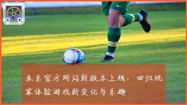 米乐官方网站新版本上线，回归玩家体验游戏新变化与乐趣