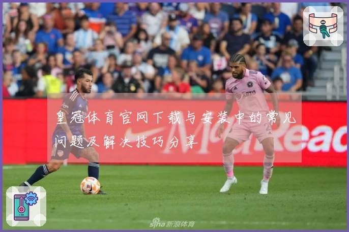 皇冠体育官网下载与安装中的常见问题及解决技巧分享