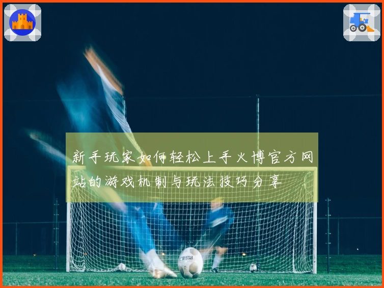 新手玩家如何轻松上手火博官方网站的游戏机制与玩法技巧分享