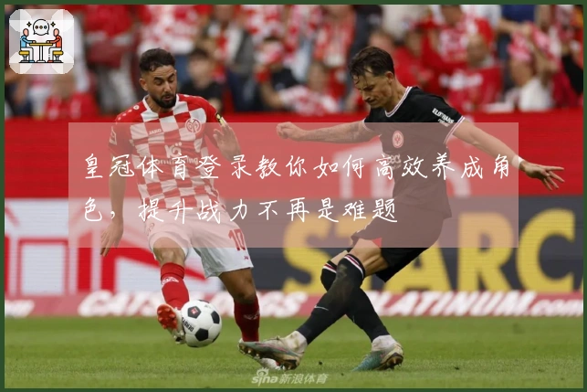 皇冠体育登录教你如何高效养成角色，提升战力不再是难题