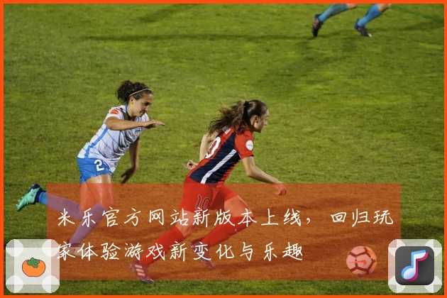 米乐官方网站新版本上线,回归玩家体验游戏新变化与乐趣